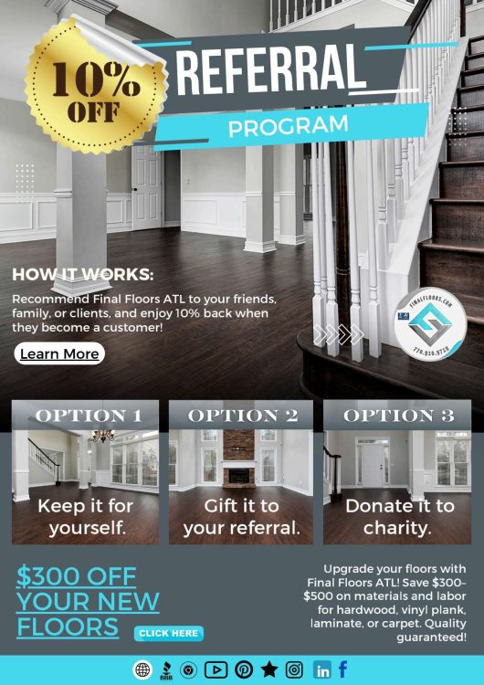 Earn, Gift, or Donate: Your 10% Referral Reward with Final FloorsAt Final Floors, we value the trust you place in us and believe in rewarding our <a href='https://www.finalfloors.com/2025/01/21/atlanta-real-estate-professionals-join-our-referral-program-todayat-final-floors-llc-we-value-partnerships-with-real-estate-professionals-contractors-painters-and-water-restoration-specialist/'>clients for their referrals</a>. Our <a href=