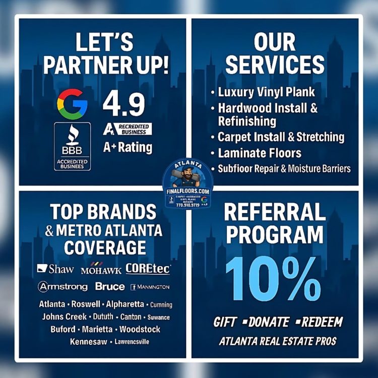 Atlanta flooring contractor Final Floors LLC — A+ BBB Accredited with 4.9 star Google reviews. Services include luxury vinyl plank installation, hardwood refinishing, carpet installs, laminate flooring, subfloor repair, and moisture barriers. Serving Metro Atlanta including Roswell, Alpharetta, Johns Creek, Milton, Sandy Springs, Buckhead, Brookhaven, East Cobb, Marietta, Woodstock, Kennesaw, Cumming, Duluth, Canton, and Suwanee. Call 770-910-9719 for free flooring estimates. | Final Floors ATL | Metro Atlanta’s Flooring Experts